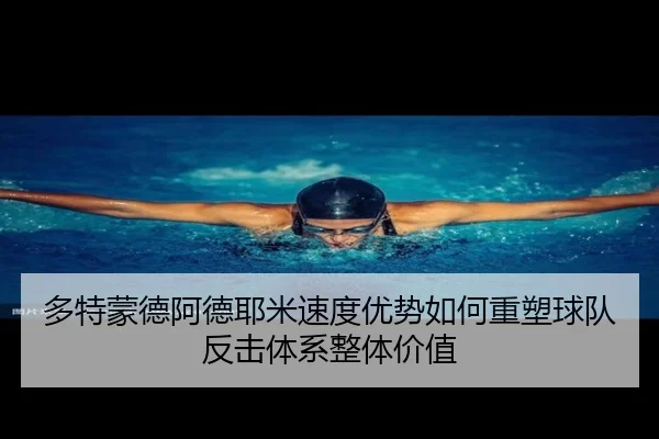 多特蒙德阿德耶米速度优势如何重塑球队反击体系整体价值