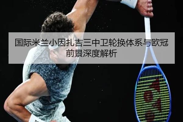 国际米兰小因扎吉三中卫轮换体系与欧冠前景深度解析