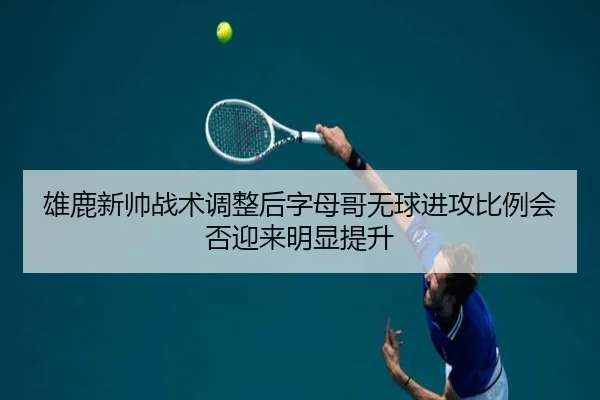 雄鹿新帅战术调整后字母哥无球进攻比例会否迎来明显提升