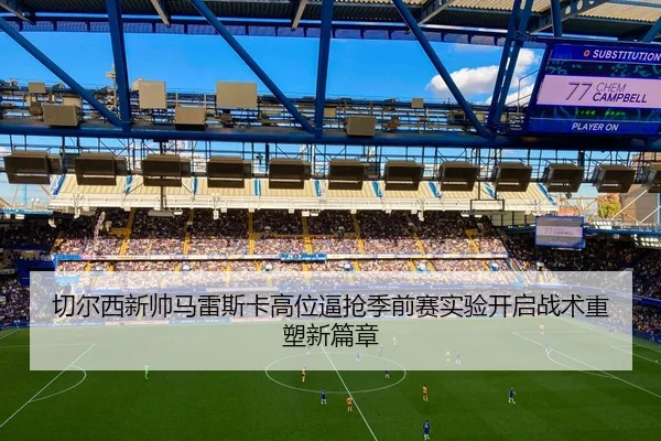 切尔西新帅马雷斯卡高位逼抢季前赛实验开启战术重塑新篇章